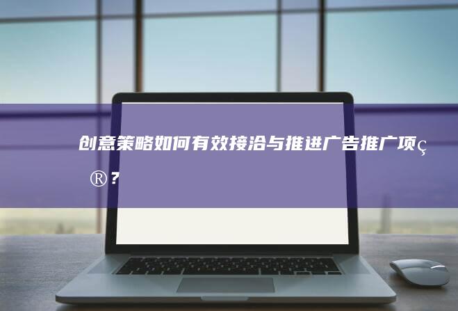 创意策略：如何有效接洽与推进广告推广项目？