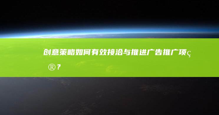 创意策略：如何有效接洽与推进广告推广项目？