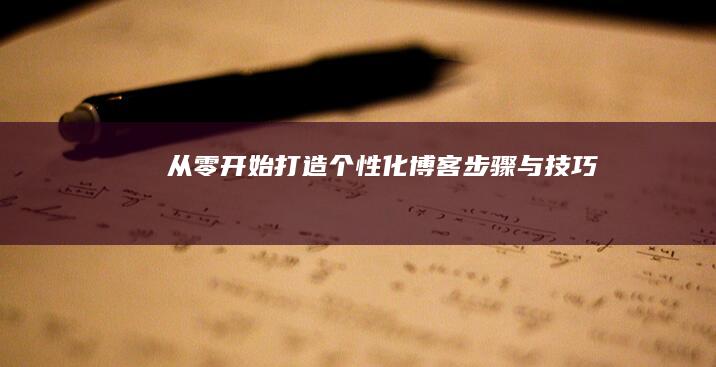 从零开始：打造个性化博客：步骤与技巧